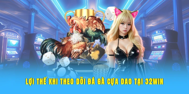 Lợi thế khi theo dõi đá gà cựa dao tại 32WIN
