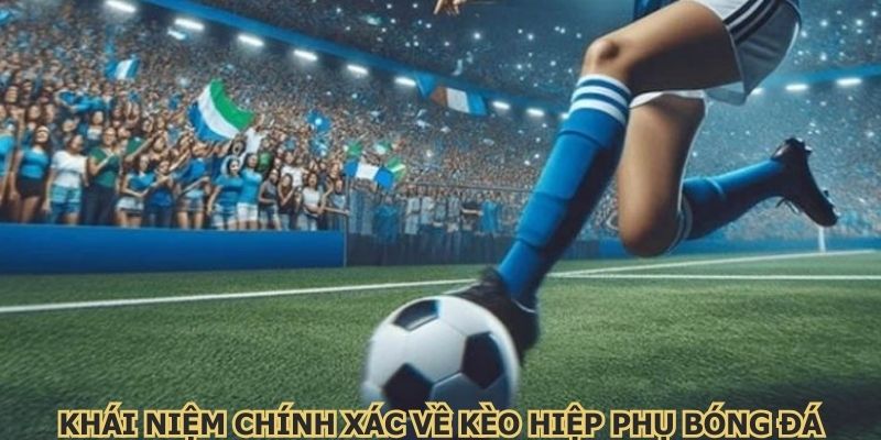 Khái niệm chính xác về kèo hiệp phụ bóng đá