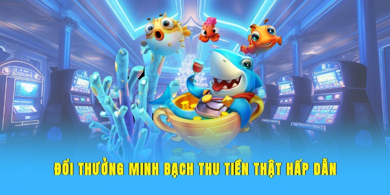 Đổi thưởng minh bạch thu tiền thật hấp dẫn