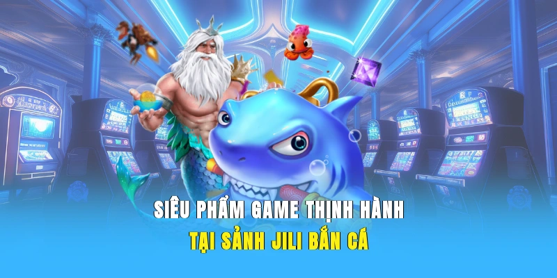 Siêu phẩm game thịnh hành tại sảnh JILI bắn cá